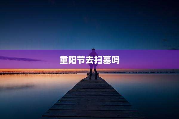 重阳节去扫墓吗