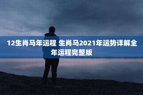12生肖马年运程 生肖马2021年运势详解全年运程完整版