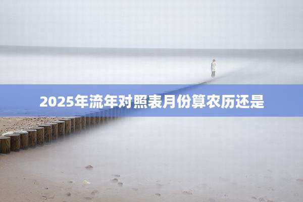 2025年流年对照表月份算农历还是