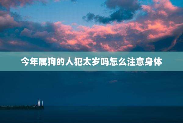 今年属狗的人犯太岁吗怎么注意身体