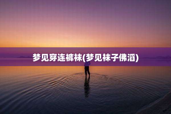 梦见穿连***(梦见袜子佛滔)