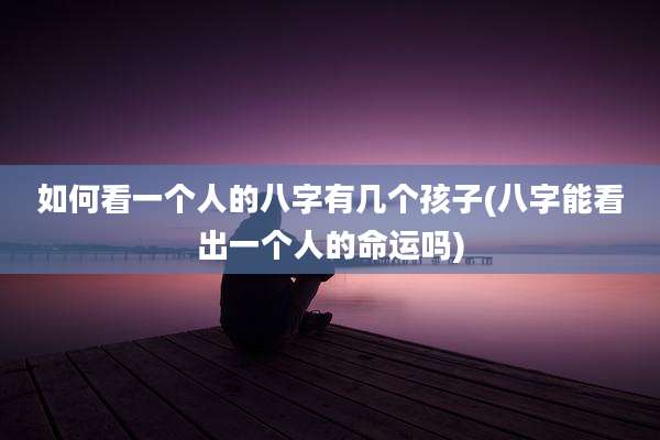 如何看一个人的八字有几个孩子(八字能看出一个人的命运吗)