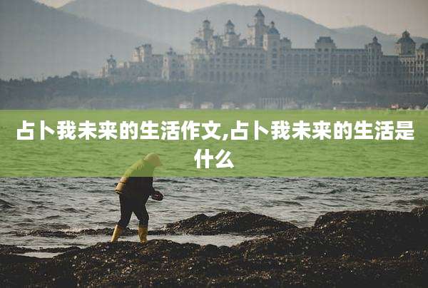 占卜我未来的生活作文,占卜我未来的生活是什么