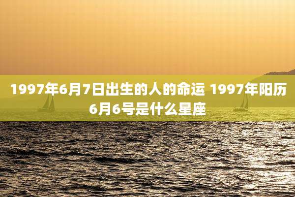 1997年6月7日出生的人的命运 1997年阳历6月6号是什么星座