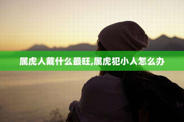 属虎人戴什么最旺,属虎犯小人怎么办