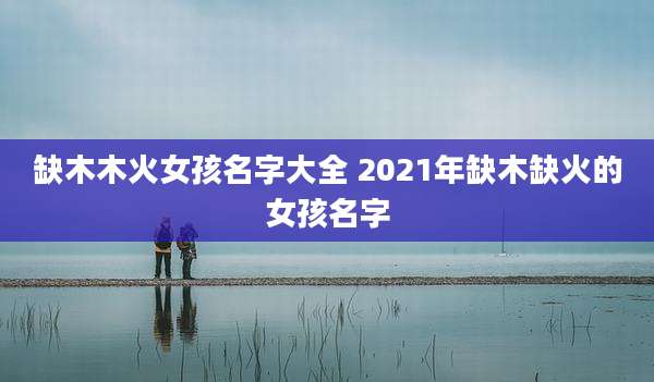 缺木木火女孩名字大全 2021年缺木缺火的女孩名字