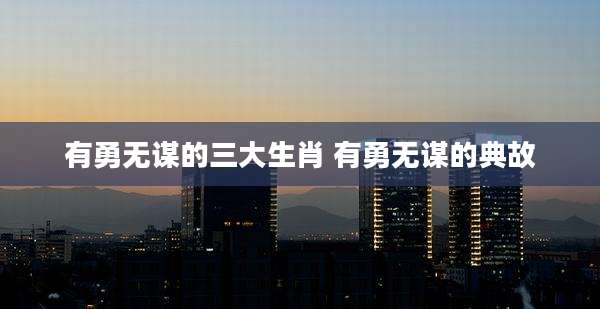 有勇无谋的三大生肖 有勇无谋的典故