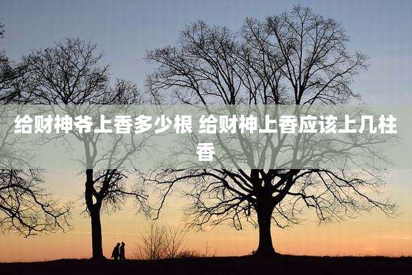 给财神爷上香多少根 给财神上香应该上几柱香