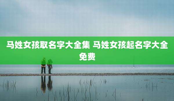 马姓女孩取名字大全集 马姓女孩起名字大全免费