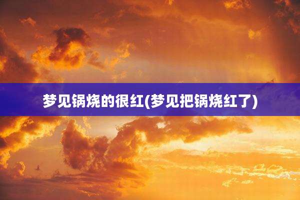 梦见锅烧的很红(梦见把锅烧红了)