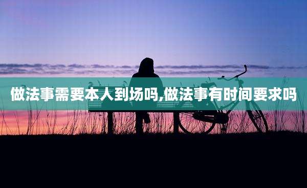做法事需要本人到场吗,做法事有时间要求吗