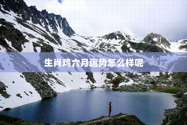 生肖鸡六月运势怎么样呢