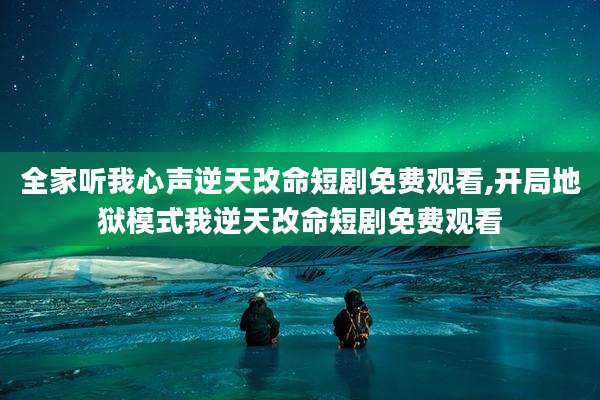 全家听我心声逆天改命短剧免费观看,开局地狱模式我逆天改命短剧免费观看