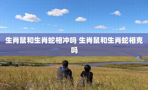 生肖鼠和生肖蛇相冲吗 生肖鼠和生肖蛇相克吗