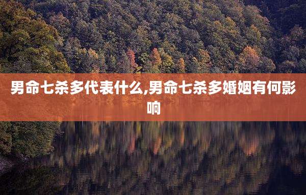 男命七杀多代表什么,男命七杀多婚姻有何影响