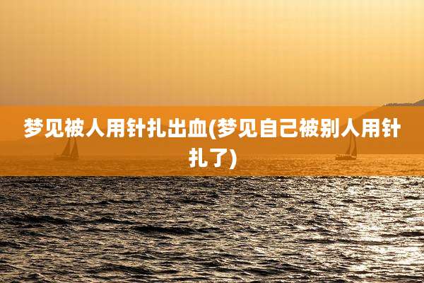 梦见被人用针扎出血(梦见自己被别人用针扎了)