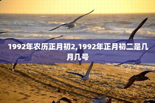 1992年农历正月初2,1992年正月初二是几月几号