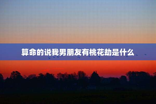 算命的说我男朋友有桃花劫是什么