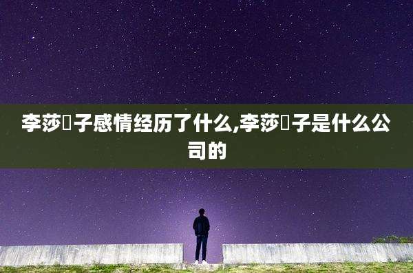 李莎旻子感情经历了什么,李莎旻子是什么公司的
