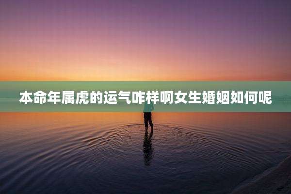 本命年属虎的运气咋样啊女生婚姻如何呢