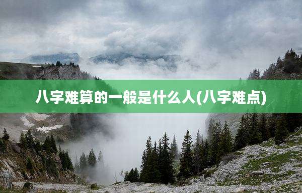 八字难算的一般是什么人(八字难点)