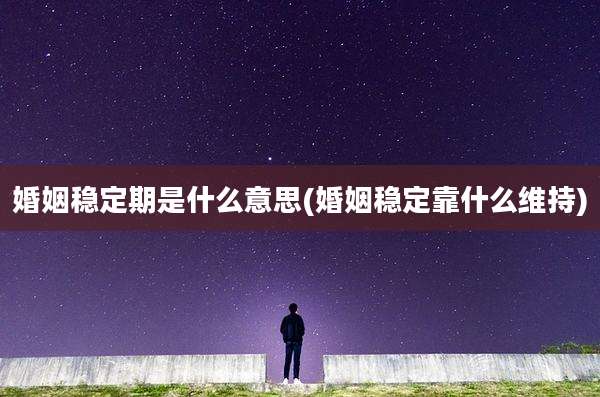 婚姻稳定期是什么意思(婚姻稳定靠什么维持)