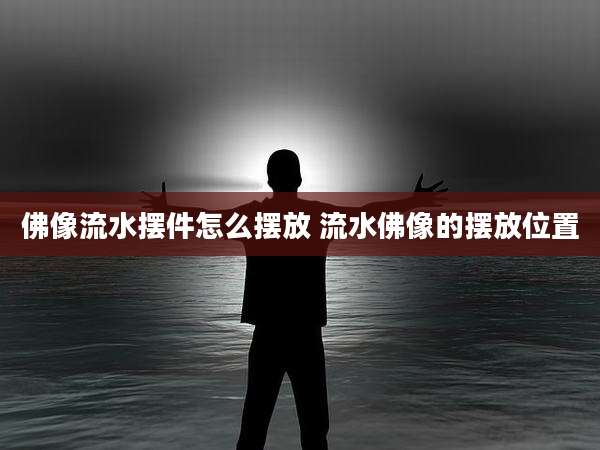 佛像流水摆件怎么摆放 流水佛像的摆放位置
