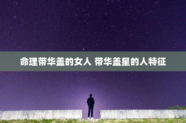命理带华盖的女人 带华盖星的人特征