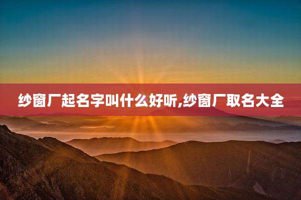 纱窗厂起名字叫什么好听,纱窗厂取名大全