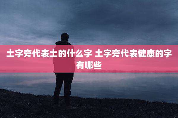 土字旁代表土的什么字 土字旁代表健康的字有哪些
