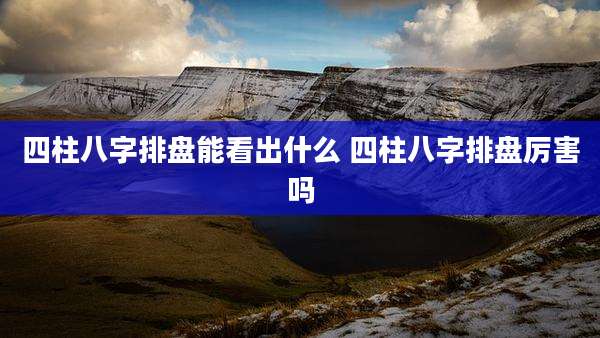 四柱八字排盘能看出什么 四柱八字排盘厉害吗