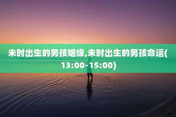 未时出生的男孩姻缘,未时出生的男孩命运(13:00-15:00)