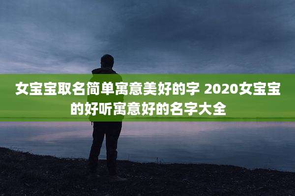 女宝宝取名简单寓意美好的字 2020女宝宝的好听寓意好的名字大全