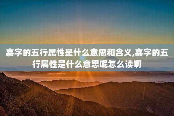 嘉字的五行属性是什么意思和含义,嘉字的五行属性是什么意思呢怎么读啊