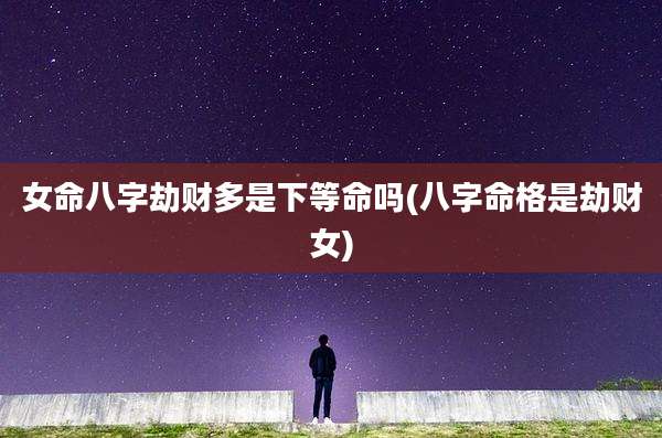 女命八字劫财多是下等命吗(八字命格是劫财女)