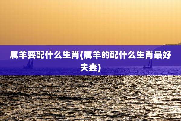 属羊要配什么生肖(属羊的配什么生肖最好夫妻)