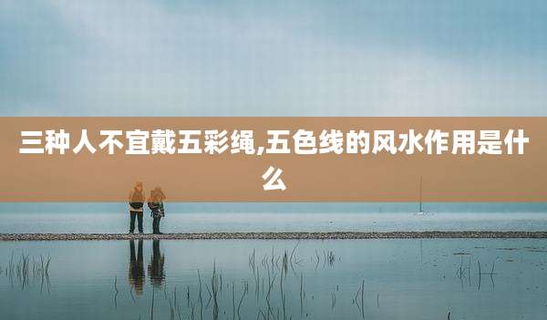 三种人不宜戴五彩绳,五色线的风水作用是什么