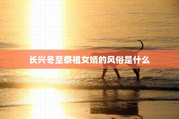 长兴冬至祭祖女婿的风俗是什么
