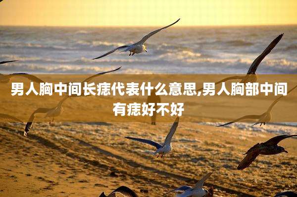 男人胸中间长痣代表什么意思,男人胸部中间有痣好不好