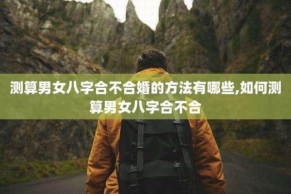 测算男女八字合不合婚的方法有哪些,如何测算男女八字合不合