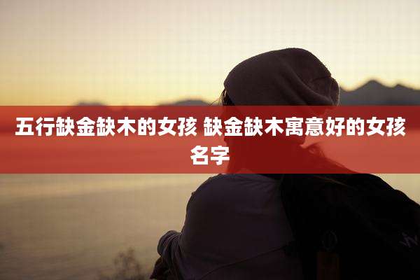 五行缺金缺木的女孩 缺金缺木寓意好的女孩名字