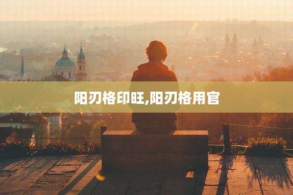 阳刃格印旺,阳刃格用官