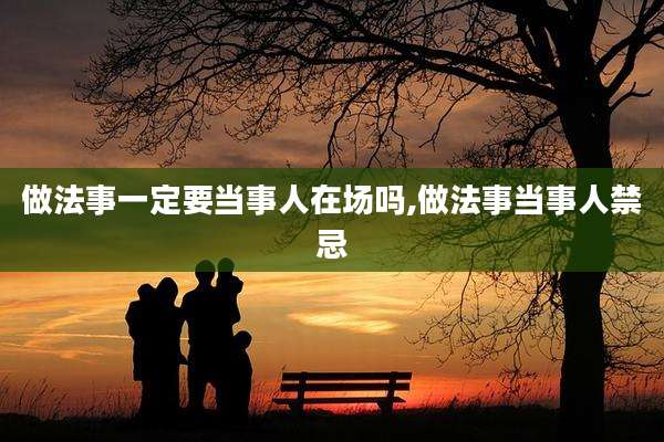 做法事一定要当事人在场吗,做法事当事人禁忌