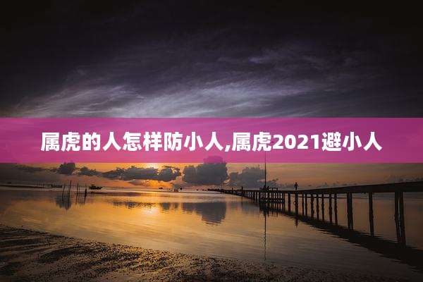 属虎的人怎样防小人,属虎2021避小人