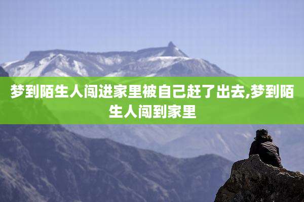梦到陌生人闯进家里被自己赶了出去,梦到陌生人闯到家里