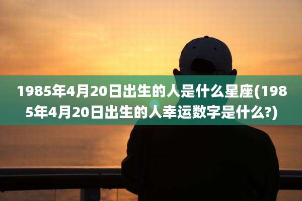 1985年4月20日出生的人是什么星座(1985年4月20日出生的人幸运数字是什么?)