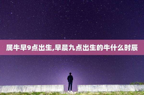 属牛早9点出生,早晨九点出生的牛什么时辰