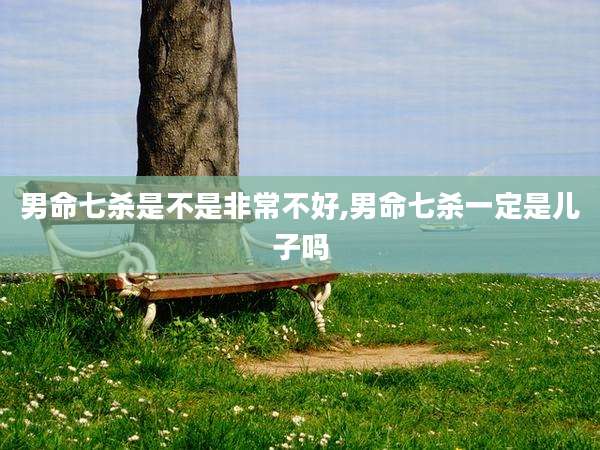 男命七杀是不是非常不好,男命七杀一定是儿子吗