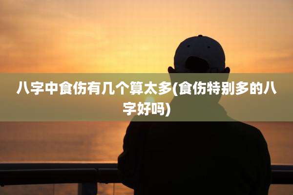 八字中食伤有几个算太多(食伤特别多的八字好吗)