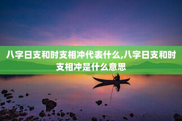 八字日支和时支相冲代表什么,八字日支和时支相冲是什么意思